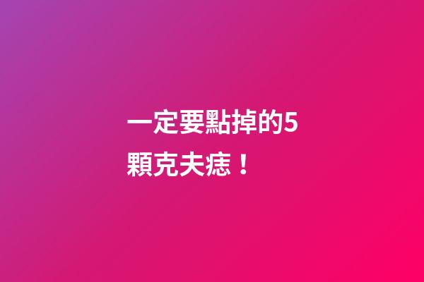 一定要點掉的5顆克夫痣！